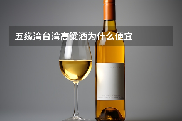 五缘湾台湾高粱酒为什么便宜