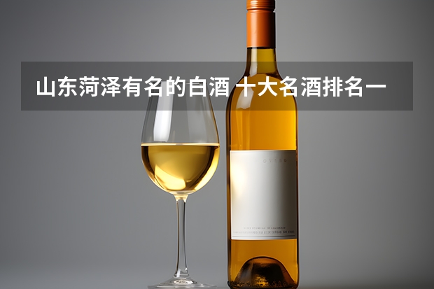 山东菏泽有名的白酒 十大名酒排名一览表